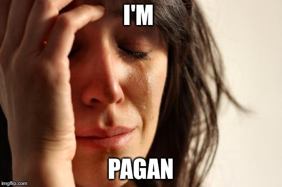 First World Problems Meme | I'M PAGAN | image tagged in memes,first world problems | made w/ Imgflip meme maker