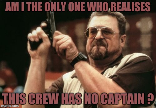 Am I The Only One Around Here Meme | AM I THE ONLY ONE WHO REALISES; THIS CREW HAS NO CAPTAIN ? | image tagged in memes,am i the only one around here | made w/ Imgflip meme maker