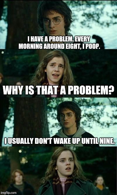 Full Of Crap | I HAVE A PROBLEM. EVERY MORNING AROUND EIGHT, I POOP. WHY IS THAT A PROBLEM? I USUALLY DON'T WAKE UP UNTIL NINE. | image tagged in memes,horny harry | made w/ Imgflip meme maker