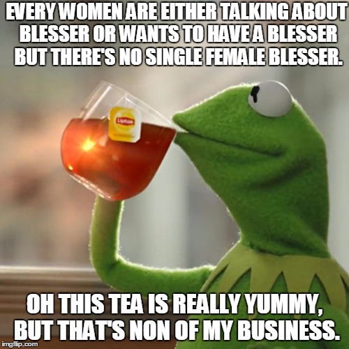 But That's None Of My Business Meme | EVERY WOMEN ARE EITHER TALKING ABOUT BLESSER OR WANTS TO HAVE A BLESSER BUT THERE'S NO SINGLE FEMALE BLESSER. OH THIS TEA IS REALLY YUMMY, BUT THAT'S NON OF MY BUSINESS. | image tagged in memes,but thats none of my business,kermit the frog | made w/ Imgflip meme maker