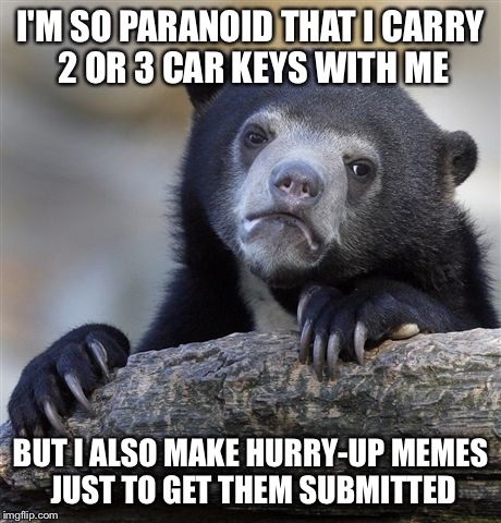 Confession Bear Meme | I'M SO PARANOID THAT I CARRY 2 OR 3 CAR KEYS WITH ME BUT I ALSO MAKE HURRY-UP MEMES JUST TO GET THEM SUBMITTED | image tagged in memes,confession bear | made w/ Imgflip meme maker