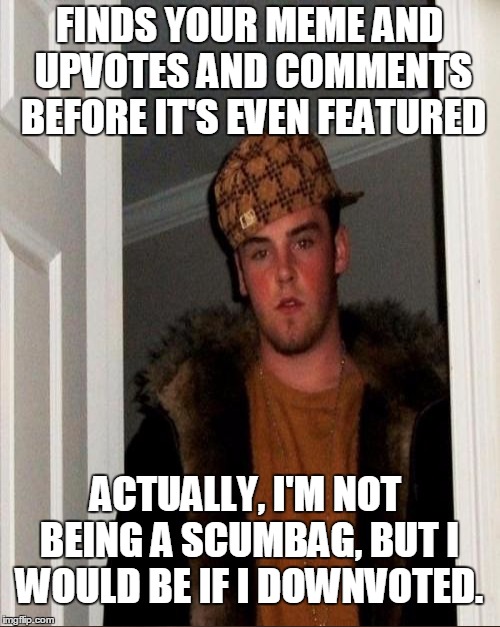 FINDS YOUR MEME AND UPVOTES AND COMMENTS BEFORE IT'S EVEN FEATURED ACTUALLY, I'M NOT BEING A SCUMBAG, BUT I WOULD BE IF I DOWNVOTED. | made w/ Imgflip meme maker