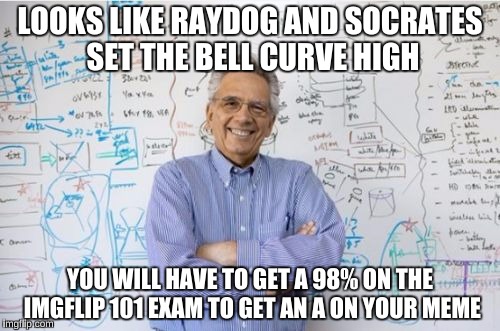 Engineering Professor Meme | LOOKS LIKE RAYDOG AND SOCRATES SET THE BELL CURVE HIGH; YOU WILL HAVE TO GET A 98% ON THE IMGFLIP 101 EXAM TO GET AN A ON YOUR MEME | image tagged in memes,engineering professor | made w/ Imgflip meme maker
