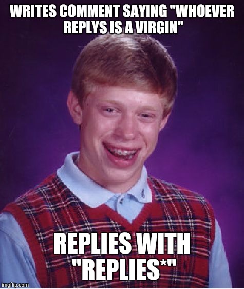 Bad Luck Brian | WRITES COMMENT SAYING "WHOEVER REPLYS IS A VIRGIN"; REPLIES WITH "REPLIES*" | image tagged in memes,bad luck brian | made w/ Imgflip meme maker