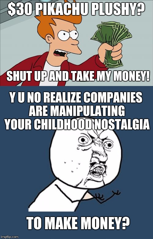 The Price of Nostalgia. | $30 PIKACHU PLUSHY? SHUT UP AND TAKE MY MONEY! Y U NO REALIZE COMPANIES ARE MANIPULATING YOUR CHILDHOOD NOSTALGIA; TO MAKE MONEY? | image tagged in funny,memes,shut up and take my money fry,y u no,money,nostalgia | made w/ Imgflip meme maker