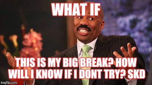 WHAT IF; THIS IS MY BIG BREAK? HOW WILL I KNOW IF I DONT TRY? SKD | image tagged in memes,steve harvey | made w/ Imgflip meme maker
