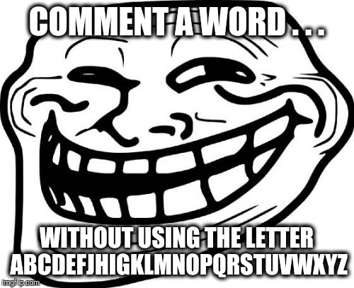 Troll Face Meme | COMMENT A WORD . . . WITHOUT USING THE LETTER ABCDEFJHIGKLMNOPQRSTUVWXYZ | image tagged in memes,troll face | made w/ Imgflip meme maker