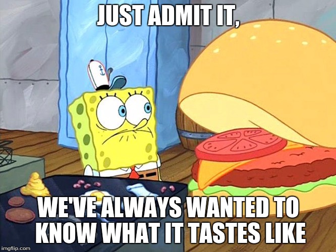sponge bob talking to krabby patty | JUST ADMIT IT, WE'VE ALWAYS WANTED TO KNOW WHAT IT TASTES LIKE | image tagged in sponge bob talking to krabby patty | made w/ Imgflip meme maker