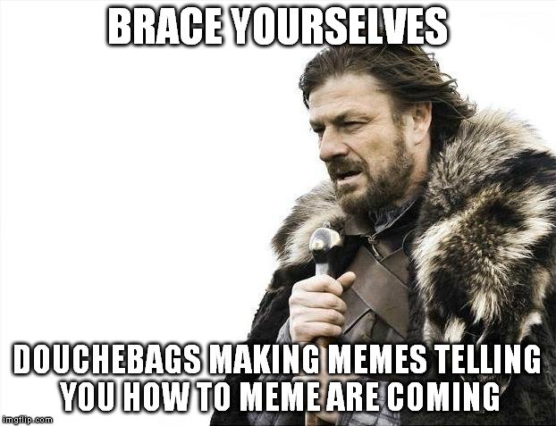 Brace Yourselves X is Coming | BRACE YOURSELVES; DOUCHEBAGS MAKING MEMES TELLING YOU HOW TO MEME ARE COMING | image tagged in memes,brace yourselves x is coming | made w/ Imgflip meme maker