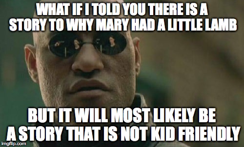 Matrix Morpheus Meme | WHAT IF I TOLD YOU THERE IS A STORY TO WHY MARY HAD A LITTLE LAMB; BUT IT WILL MOST LIKELY BE A STORY THAT IS NOT KID FRIENDLY | image tagged in memes,matrix morpheus | made w/ Imgflip meme maker