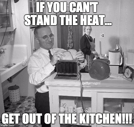 Harry Truman in the Kitchen | IF YOU CAN'T STAND THE HEAT... GET OUT OF THE KITCHEN!!! | image tagged in kitchen,hot,president,facebook | made w/ Imgflip meme maker