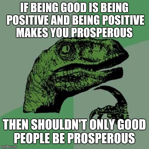 Philosoraptor Meme | IF BEING GOOD IS BEING POSITIVE AND BEING POSITIVE MAKES YOU PROSPEROUS; THEN SHOULDN'T ONLY GOOD PEOPLE BE PROSPEROUS | image tagged in memes,philosoraptor | made w/ Imgflip meme maker