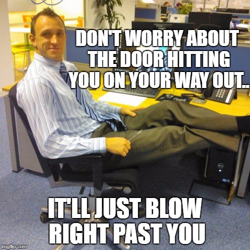Relaxed Office Guy Meme | DON'T WORRY ABOUT THE DOOR HITTING YOU ON YOUR WAY OUT.. IT'LL JUST BLOW RIGHT PAST YOU | image tagged in memes,relaxed office guy | made w/ Imgflip meme maker