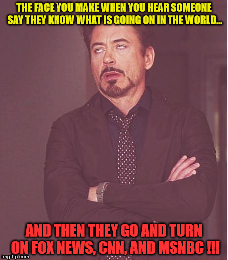 Face You Make Robert Downey Jr | THE FACE YOU MAKE WHEN YOU HEAR SOMEONE SAY THEY KNOW WHAT IS GOING ON IN THE WORLD... AND THEN THEY GO AND TURN ON FOX NEWS, CNN, AND MSNBC !!! | image tagged in memes,face you make robert downey jr | made w/ Imgflip meme maker