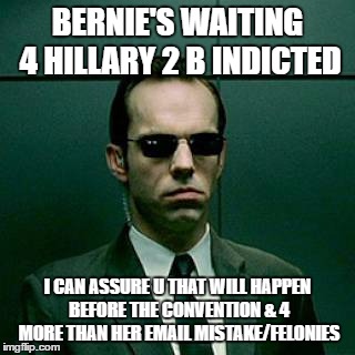Agent Smith | BERNIE'S WAITING 4 HILLARY 2 B INDICTED; I CAN ASSURE U THAT WILL HAPPEN BEFORE THE CONVENTION & 4 MORE THAN HER EMAIL MISTAKE/FELONIES | image tagged in agent smith | made w/ Imgflip meme maker