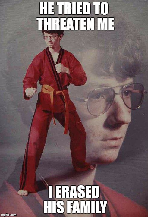 Karate Kyle Meme | HE TRIED TO THREATEN ME; I ERASED HIS FAMILY | image tagged in memes,karate kyle | made w/ Imgflip meme maker