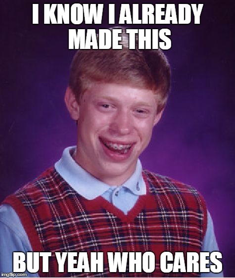 Bad Luck Brian | I KNOW I ALREADY MADE THIS; BUT YEAH WHO CARES | image tagged in memes,bad luck brian | made w/ Imgflip meme maker