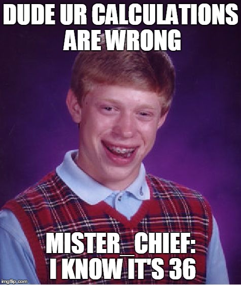 Bad Luck Brian | DUDE UR CALCULATIONS ARE WRONG; MISTER_CHIEF: I KNOW IT'S 36 | image tagged in memes,bad luck brian | made w/ Imgflip meme maker