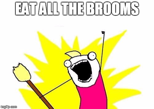 X All The Y Meme | EAT ALL THE BROOMS | image tagged in memes,x all the y | made w/ Imgflip meme maker