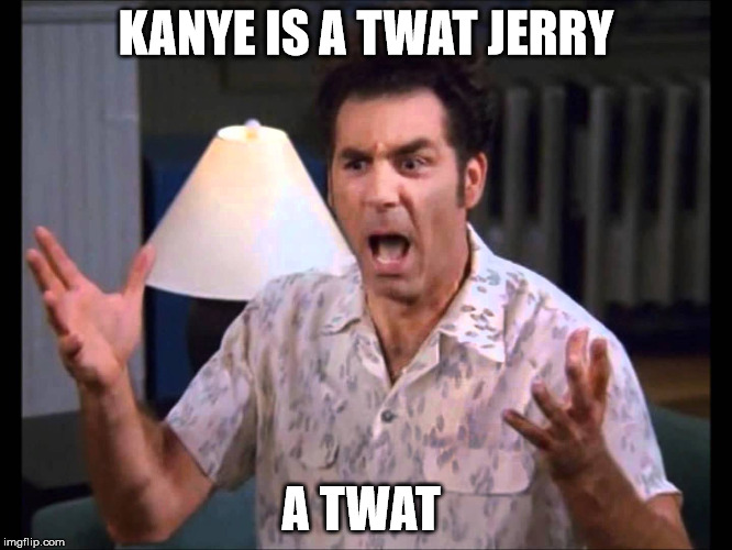 kanye | KANYE IS A TWAT JERRY A TWAT | image tagged in celebs | made w/ Imgflip meme maker