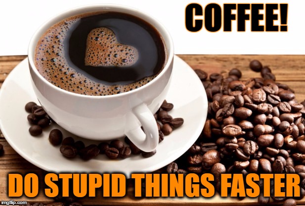 coffee | COFFEE! DO STUPID THINGS FASTER | image tagged in coffee addict,memes | made w/ Imgflip meme maker