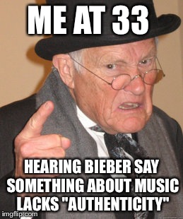 Back In My Day Meme | ME AT 33; HEARING BIEBER SAY SOMETHING ABOUT MUSIC LACKS "AUTHENTICITY" | image tagged in memes,back in my day | made w/ Imgflip meme maker