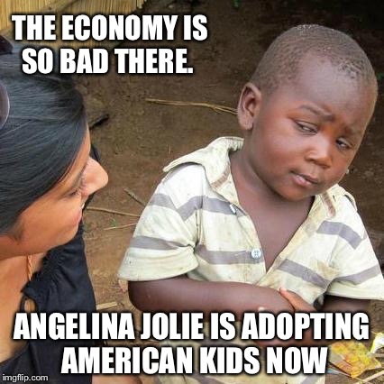 Third World Skeptical Kid | THE ECONOMY IS SO BAD THERE. ANGELINA JOLIE IS ADOPTING AMERICAN KIDS NOW | image tagged in memes,third world skeptical kid | made w/ Imgflip meme maker