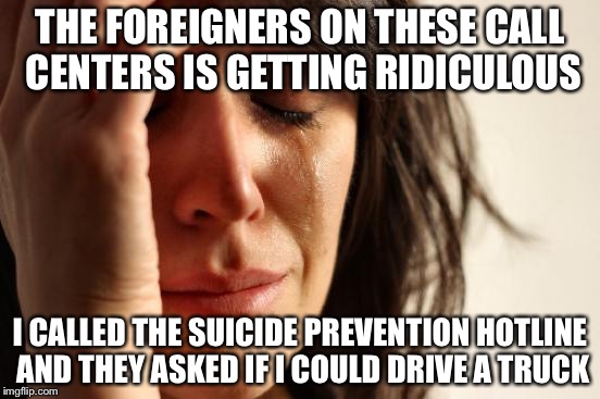 First World Problems | THE FOREIGNERS ON THESE CALL CENTERS IS GETTING RIDICULOUS; I CALLED THE SUICIDE PREVENTION HOTLINE AND THEY ASKED IF I COULD DRIVE A TRUCK | image tagged in memes,first world problems | made w/ Imgflip meme maker