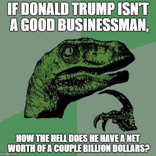 Philosoraptor Meme | IF DONALD TRUMP ISN'T A GOOD BUSINESSMAN, HOW THE HELL DOES HE HAVE A NET WORTH OF A COUPLE BILLION DOLLARS? | image tagged in memes,philosoraptor | made w/ Imgflip meme maker