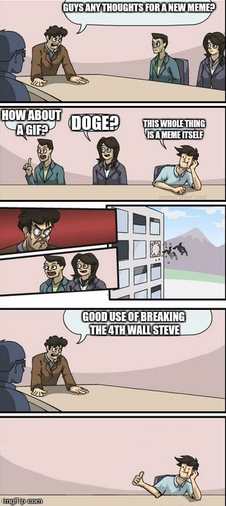 Boardroom Meeting Sugg 2 | GUYS ANY THOUGHTS FOR A NEW MEME? HOW ABOUT A GIF? DOGE? THIS WHOLE THING IS A MEME ITSELF; GOOD USE OF BREAKING THE 4TH WALL STEVE | image tagged in boardroom meeting sugg 2 | made w/ Imgflip meme maker