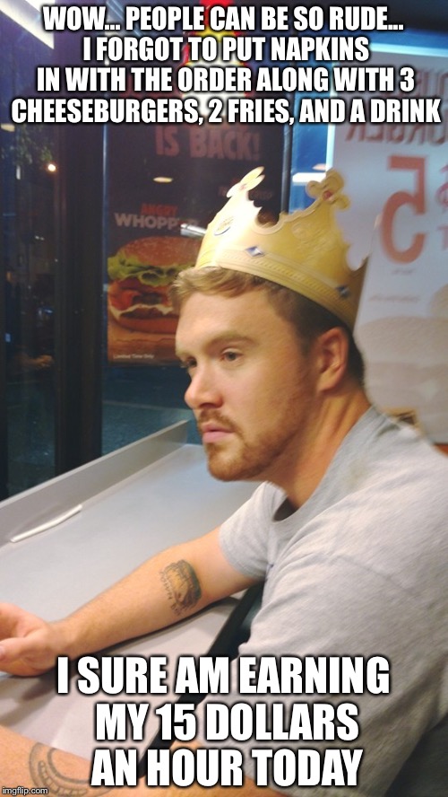 Depressed Burger King | WOW... PEOPLE CAN BE SO RUDE... I FORGOT TO PUT NAPKINS IN WITH THE ORDER ALONG WITH 3 CHEESEBURGERS, 2 FRIES, AND A DRINK; I SURE AM EARNING MY 15 DOLLARS AN HOUR TODAY | image tagged in depressed burger king | made w/ Imgflip meme maker