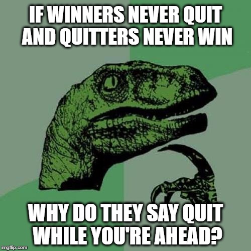 Philosoraptor Meme | IF WINNERS NEVER QUIT AND QUITTERS NEVER WIN; WHY DO THEY SAY QUIT WHILE YOU'RE AHEAD? | image tagged in memes,philosoraptor | made w/ Imgflip meme maker