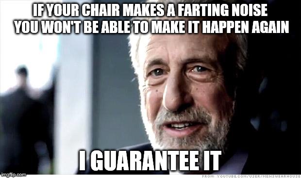 "It was the chair - honest..." |  IF YOUR CHAIR MAKES A FARTING NOISE YOU WON'T BE ABLE TO MAKE IT HAPPEN AGAIN; I GUARANTEE IT | image tagged in memes,i guarantee it,fart | made w/ Imgflip meme maker