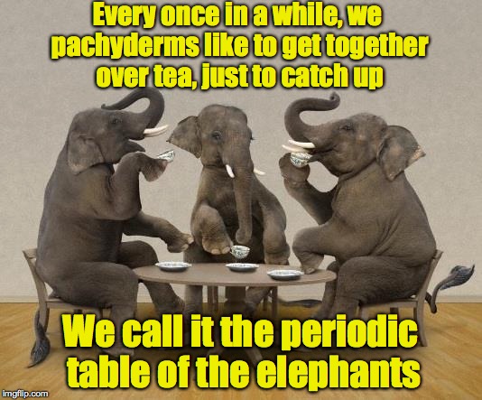 Tea and trumpets | Every once in a while, we pachyderms like to get together over tea, just to catch up; We call it the periodic table of the elephants | image tagged in elephants,tea,table | made w/ Imgflip meme maker