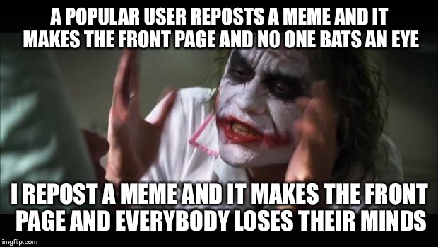 Guys this is a problem | A POPULAR USER REPOSTS A MEME AND IT MAKES THE FRONT PAGE AND NO ONE BATS AN EYE; I REPOST A MEME AND IT MAKES THE FRONT PAGE AND EVERYBODY LOSES THEIR MINDS | image tagged in memes,and everybody loses their minds | made w/ Imgflip meme maker
