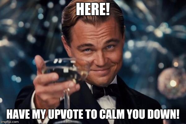 Leonardo Dicaprio Cheers Meme | HERE! HAVE MY UPVOTE TO CALM YOU DOWN! | image tagged in memes,leonardo dicaprio cheers | made w/ Imgflip meme maker