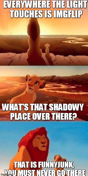 MEME SITE WAAARRRR | EVERYWHERE THE LIGHT TOUCHES IS IMGFLIP; WHAT'S THAT SHADOWY PLACE OVER THERE? THAT IS FUNNYJUNK, YOU MUST NEVER GO THERE | image tagged in lion king | made w/ Imgflip meme maker