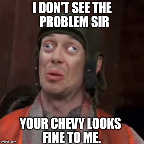 I DON'T SEE THE  PROBLEM SIR; YOUR CHEVY LOOKS FINE TO ME. | image tagged in crazy eyes,chevy pile | made w/ Imgflip meme maker