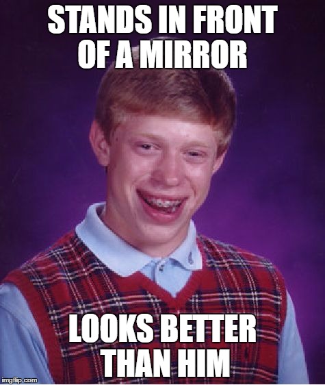 Every one is beautiful, except for you | STANDS IN FRONT OF A MIRROR; LOOKS BETTER THAN HIM | image tagged in memes,bad luck brian,funny,mirror | made w/ Imgflip meme maker