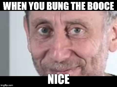 Michael Rosen | WHEN YOU BUNG THE BOOCE; NICE | image tagged in michael rosen | made w/ Imgflip meme maker