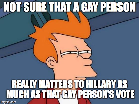 Futurama Fry | NOT SURE THAT A GAY PERSON; REALLY MATTERS TO HILLARY AS MUCH AS THAT GAY PERSON'S VOTE | image tagged in memes,futurama fry | made w/ Imgflip meme maker