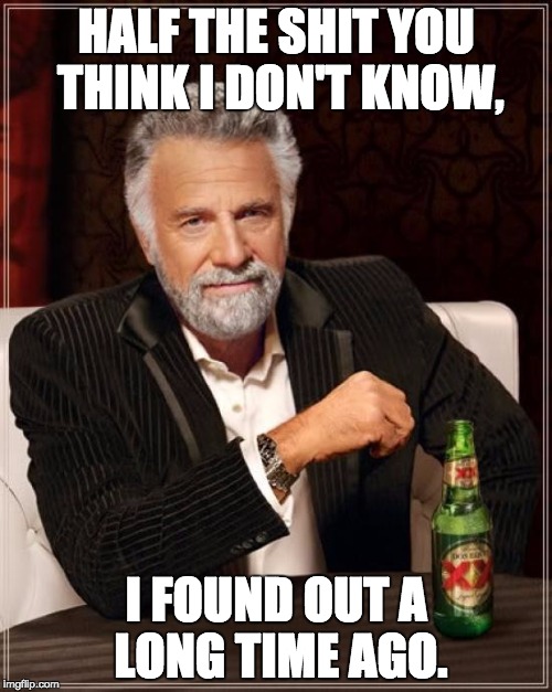 The Most Interesting Man In The World | HALF THE SHIT YOU THINK I DON'T KNOW, I FOUND OUT A LONG TIME AGO. | image tagged in memes,the most interesting man in the world | made w/ Imgflip meme maker