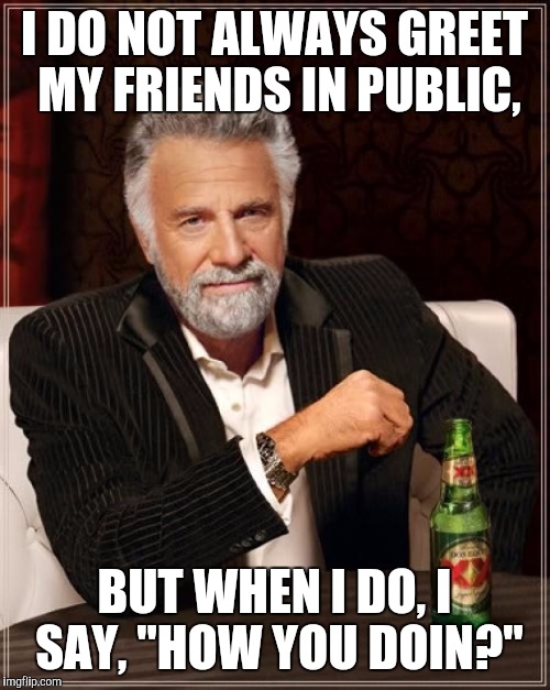The Most Interesting Man In The World Meme | I DO NOT ALWAYS GREET MY FRIENDS IN PUBLIC, BUT WHEN I DO, I SAY, "HOW YOU DOIN?" | image tagged in memes,the most interesting man in the world | made w/ Imgflip meme maker