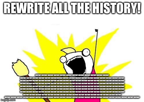 X All The Y Meme | REWRITE ALL THE HISTORY! HISTORY HISTORY HISTORY HISTORY HISTORY HISTORY HISTORY HISTORY HISTORY HISTORY HISTORY HISTORY HISTORY HISTORY HIS | image tagged in memes,x all the y | made w/ Imgflip meme maker