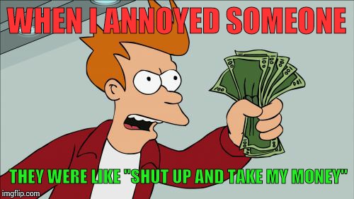 Shut Up And Take My Money Fry Meme | WHEN I ANNOYED SOMEONE; THEY WERE LIKE "SHUT UP AND TAKE MY MONEY" | image tagged in memes,shut up and take my money fry | made w/ Imgflip meme maker