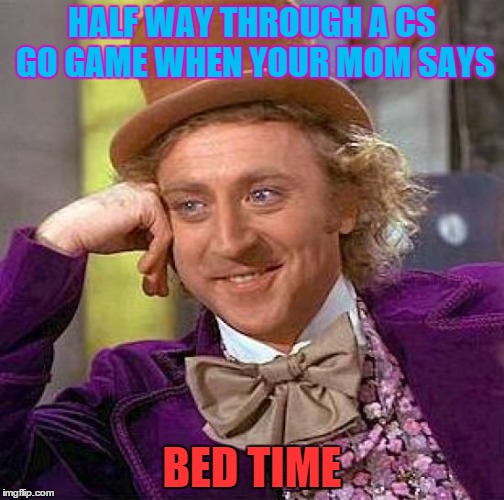 Creepy Condescending Wonka | HALF WAY THROUGH A CS GO GAME WHEN YOUR MOM SAYS; BED TIME | image tagged in memes,creepy condescending wonka | made w/ Imgflip meme maker