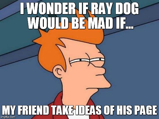 Futurama Fry Meme |  I WONDER IF RAY DOG WOULD BE MAD IF... MY FRIEND TAKE IDEAS OF HIS PAGE | image tagged in memes,futurama fry | made w/ Imgflip meme maker