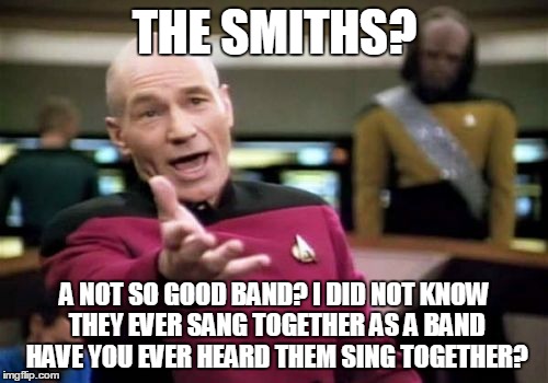 Picard Wtf Meme | THE SMITHS? A NOT SO GOOD BAND? I DID NOT KNOW THEY EVER SANG TOGETHER AS A BAND HAVE YOU EVER HEARD THEM SING TOGETHER? | image tagged in memes,picard wtf | made w/ Imgflip meme maker