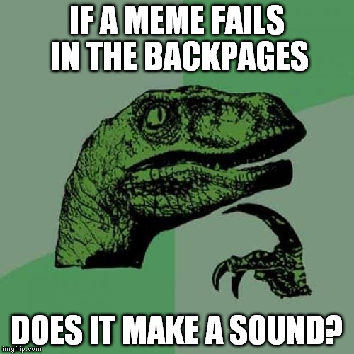 If a tree falls in the woods.... | IF A MEME FAILS IN THE BACKPAGES; DOES IT MAKE A SOUND? | image tagged in memes,philosoraptor | made w/ Imgflip meme maker