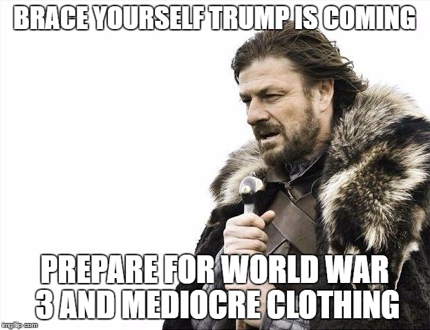 Brace Yourselves X is Coming | BRACE YOURSELF TRUMP IS COMING; PREPARE FOR WORLD WAR 3 AND MEDIOCRE CLOTHING | image tagged in memes,brace yourselves x is coming | made w/ Imgflip meme maker